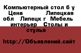 Компьютерный стол б/у › Цена ­ 3 000 - Липецкая обл., Липецк г. Мебель, интерьер » Столы и стулья   